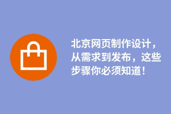 北京網頁制作設計，從需求到發(fā)布，這些步驟你必須知道！