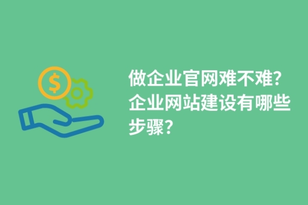 做企業(yè)官網(wǎng)難不難？企業(yè)網(wǎng)站建設有哪些步驟？