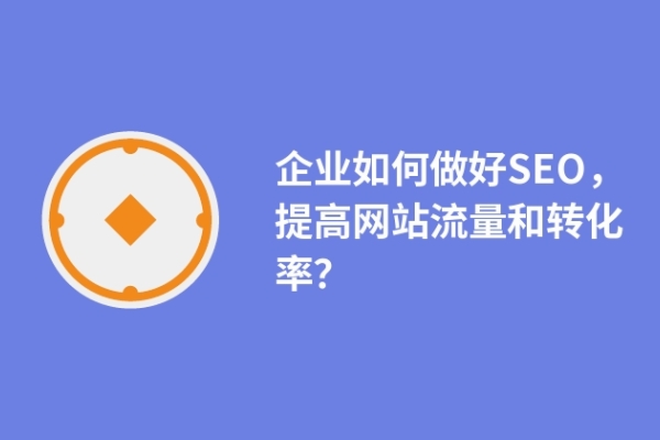 企業(yè)如何做好SEO，提高網(wǎng)站流量和轉(zhuǎn)化率？