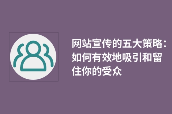 網(wǎng)站宣傳的五大策略：如何有效地吸引和留住你的受眾