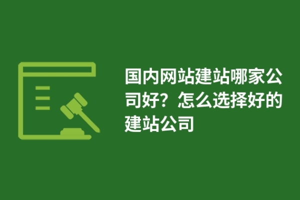 國(guó)內(nèi)網(wǎng)站建站哪家公司好？怎么選擇好的建站公司