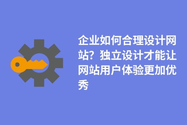 企業(yè)如何合理設計網站？獨立設計才能讓網站用戶體驗更加優(yōu)秀