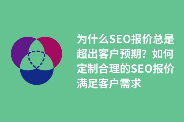 為什么SEO報(bào)價(jià)總是超出客戶(hù)預(yù)期？如何定制合理的SEO報(bào)價(jià)滿(mǎn)足客戶(hù)需求