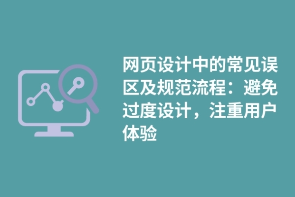 網(wǎng)頁設(shè)計(jì)中的常見誤區(qū)及規(guī)范流程：避免過度設(shè)計(jì)，注重用戶體驗(yàn)