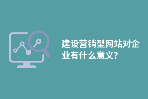 建設(shè)營銷型網(wǎng)站對企業(yè)有什么意義？