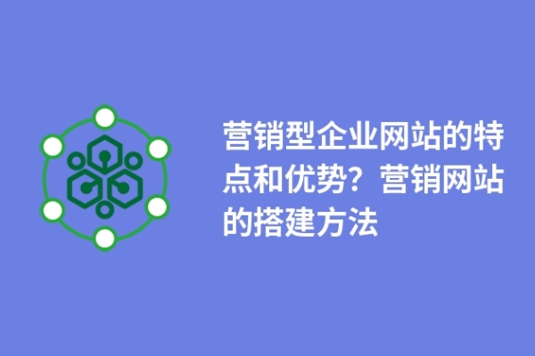 營銷型企業(yè)網(wǎng)站的特點和優(yōu)勢？營銷網(wǎng)站的搭建方法