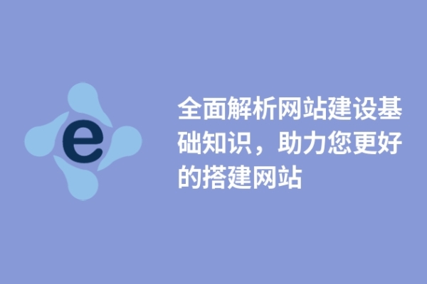 全面解析網(wǎng)站建設(shè)基礎(chǔ)知識(shí)，助力您更好的搭建網(wǎng)站