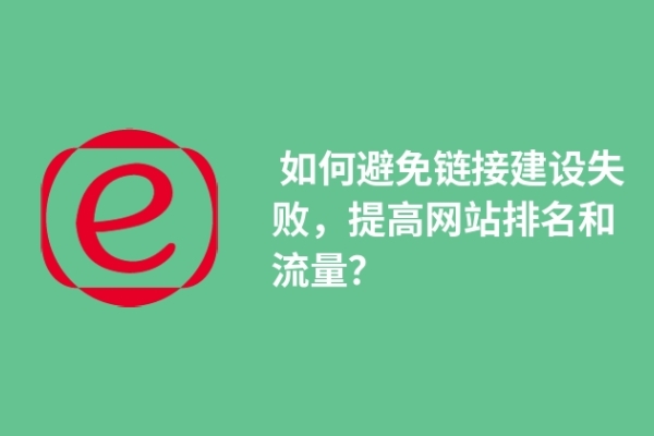  如何避免鏈接建設失敗，提高網(wǎng)站排名和流量？