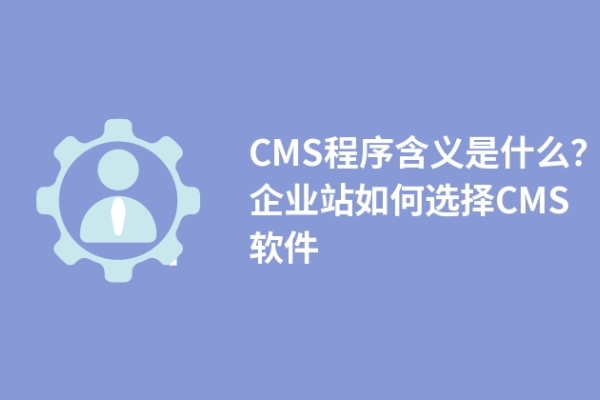 CMS程序含義是什么？企業(yè)站如何選擇CMS軟件