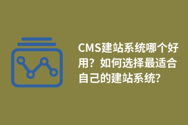 CMS建站系統(tǒng)哪個(gè)好用？如何選擇最適合自己的建站系統(tǒng)