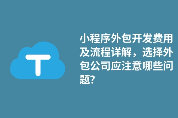 小程序外包開發(fā)費(fèi)用及流程詳解，選擇外包公司應(yīng)注意哪些問題？