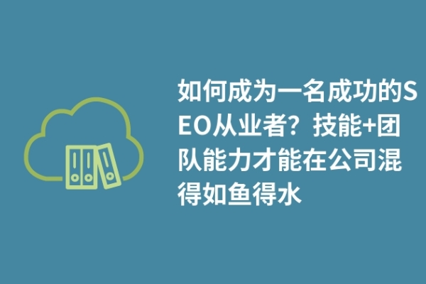 如何成為一名成功的SEO從業(yè)者？技能+團(tuán)隊(duì)能力才能在公司混得如魚(yú)得水