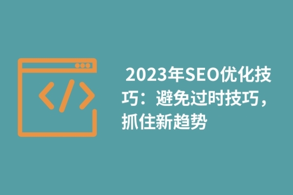  2023年SEO優(yōu)化技巧：避免過時技巧，抓住新趨勢