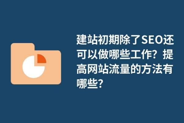 建站初期除了SEO還可以做哪些工作？提高網(wǎng)站流量的方法有哪些？