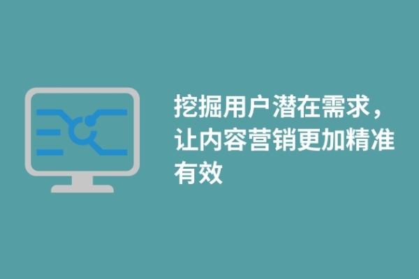 挖掘用戶(hù)潛在需求，讓內(nèi)容營(yíng)銷(xiāo)更加精準(zhǔn)有效