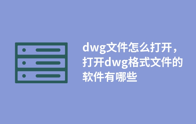 dwg文件怎么打開，打開dwg格式文件的軟件有哪些