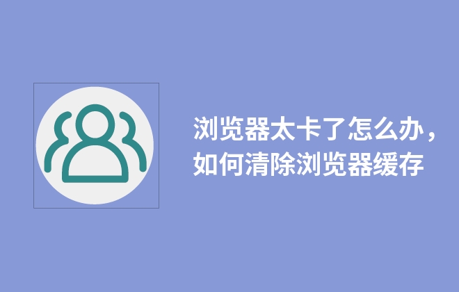 瀏覽器太卡了怎么辦，如何清除瀏覽器緩存