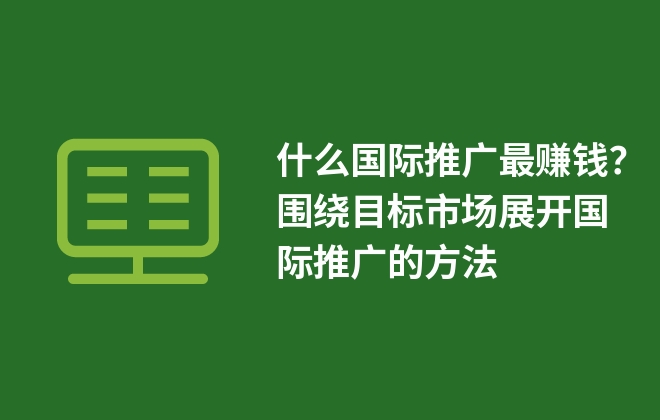 什么國際推廣最賺錢？圍繞目標(biāo)市場展開國際推廣的方法