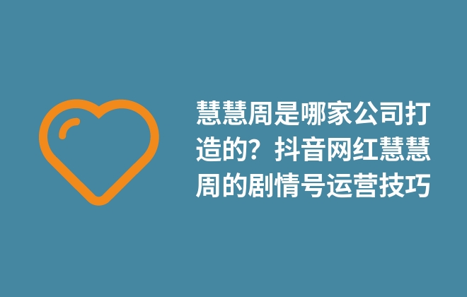 慧慧周是哪家公司打造的？抖音網(wǎng)紅慧慧周的劇情號運營技巧