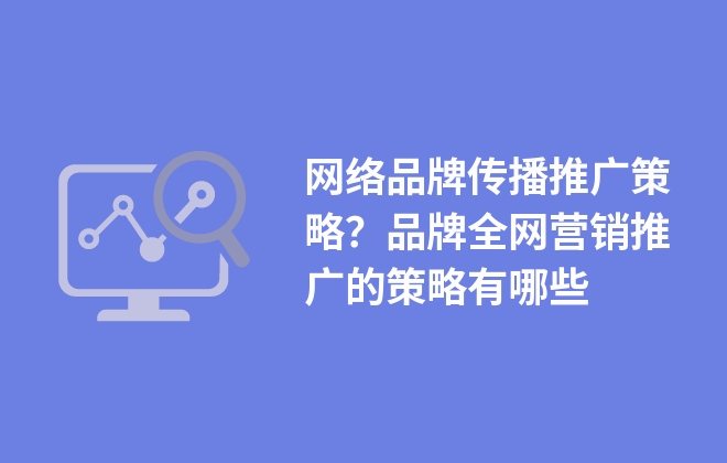 網(wǎng)絡(luò)品牌傳播推廣策略？品牌全網(wǎng)營(yíng)銷推廣的策略有哪些