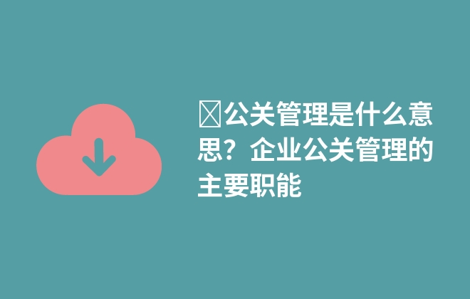 ?公關(guān)管理是什么意思？企業(yè)公關(guān)管理的主要職能