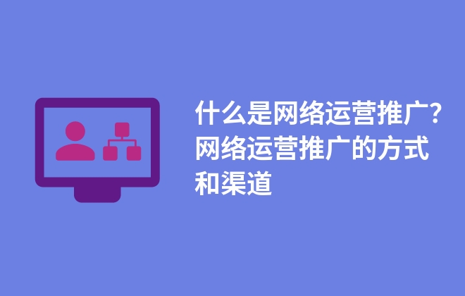 什么是網(wǎng)絡(luò)運(yùn)營(yíng)推廣？網(wǎng)絡(luò)運(yùn)營(yíng)推廣的方式和渠道