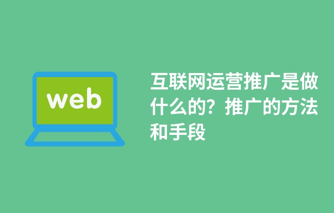 互聯(lián)網(wǎng)運(yùn)營推廣是做什么的？推廣的方法和手段