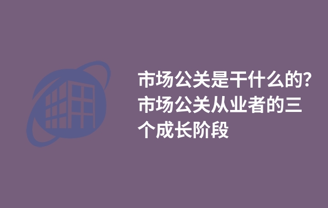 市場公關是干什么的？市場公關從業(yè)者的三個成長階段