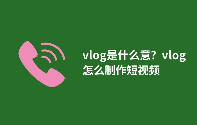 vlog是什么意？vlog怎么制作短視頻