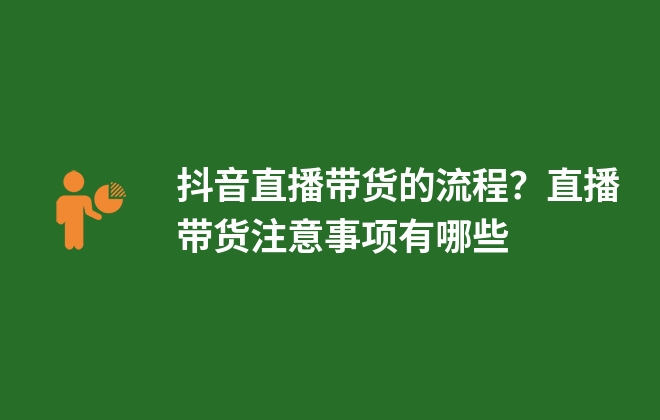 抖音直播帶貨的流程？直播帶貨注意事項有哪些