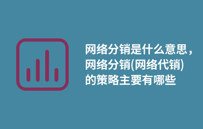 網(wǎng)絡分銷是什么意思，網(wǎng)絡分銷(網(wǎng)絡代銷)的策略主要有哪些