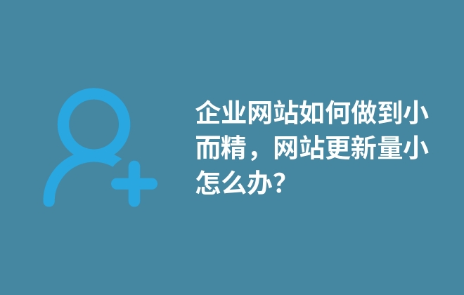 企業(yè)網(wǎng)站如何做到小而精，網(wǎng)站更新量小怎么辦？