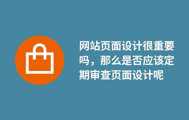 網(wǎng)站頁面設計很重要嗎，那么是否應該定期審查頁面設計呢