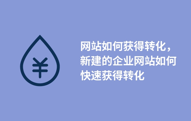 網(wǎng)站如何獲得轉(zhuǎn)化，新建的企業(yè)網(wǎng)站如何快速獲得轉(zhuǎn)化