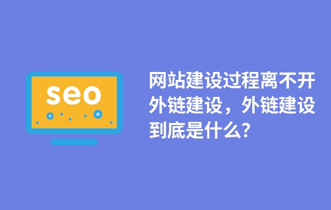 網(wǎng)站建設(shè)過程離不開外鏈建設(shè)，外鏈建設(shè)到底是什么？