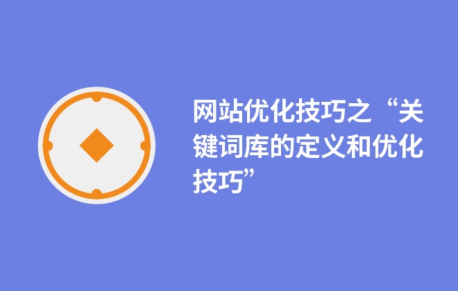 網(wǎng)站優(yōu)化技巧之“關(guān)鍵詞庫的定義和優(yōu)化技巧”