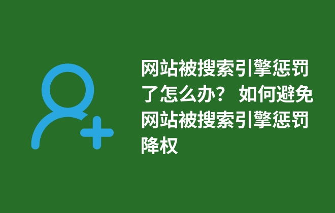 網(wǎng)站被搜索引擎懲罰了怎么辦？ 如何避免網(wǎng)站被搜索引擎懲罰降權(quán)