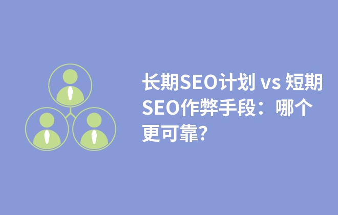 長期SEO計(jì)劃 vs 短期SEO作弊手段：哪個更可靠？