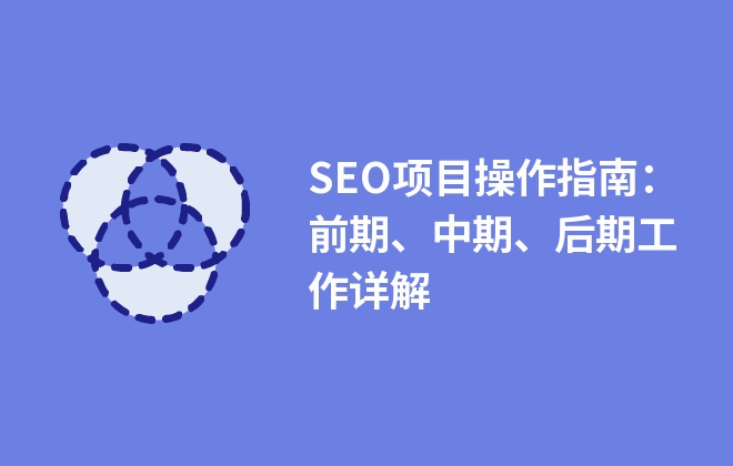 SEO項(xiàng)目操作指南：前期、中期、后期工作詳解