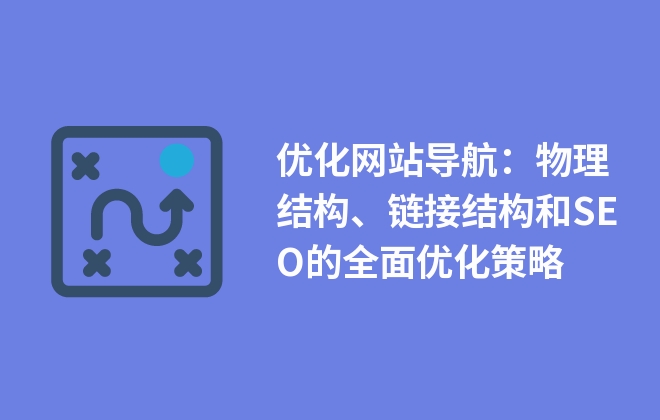 優(yōu)化網(wǎng)站導(dǎo)航：物理結(jié)構(gòu)、鏈接結(jié)構(gòu)和SEO的全面優(yōu)化策略