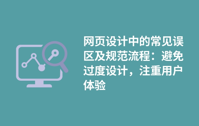 網(wǎng)頁設(shè)計(jì)中的常見誤區(qū)及規(guī)范流程：避免過度設(shè)計(jì)，注重用戶體驗(yàn)