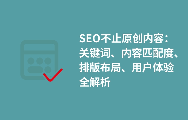 SEO不止原創(chuàng)內容：關鍵詞、內容匹配度、排版布局、用戶體驗全解析