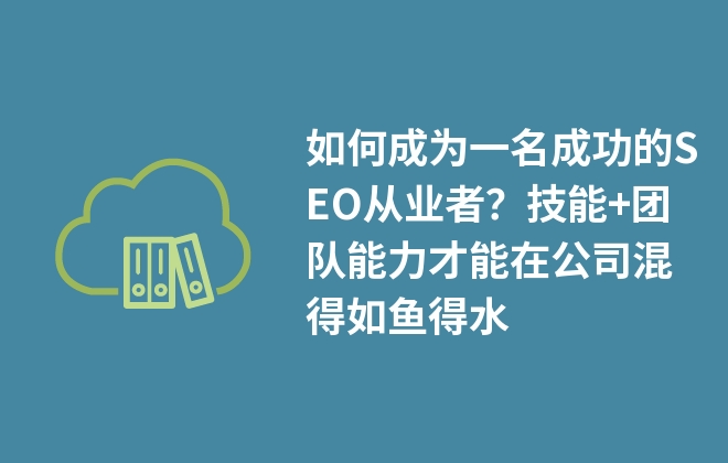 如何成為一名成功的SEO從業(yè)者？技能+團(tuán)隊(duì)能力才能在公司混得如魚得水