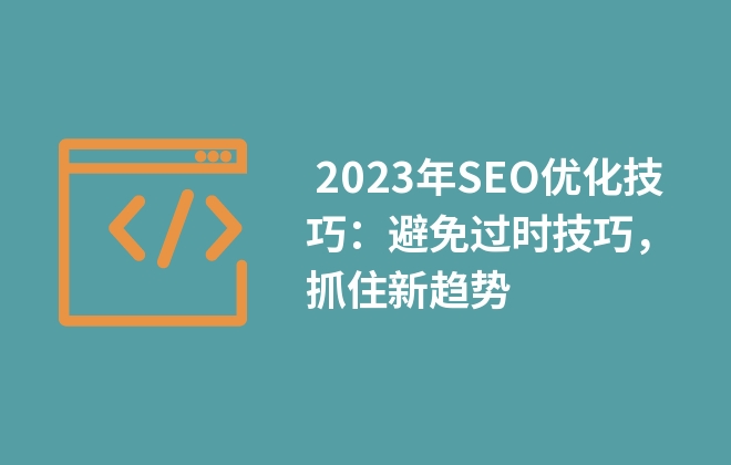  2023年SEO優(yōu)化技巧：避免過時技巧，抓住新趨勢