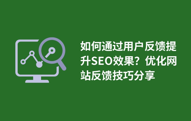 如何通過用戶反饋提升SEO效果？優(yōu)化網(wǎng)站反饋技巧分享