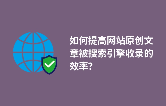 如何提高網(wǎng)站原創(chuàng)文章被搜索引擎收錄的效率？