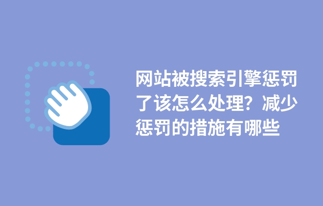 網(wǎng)站被搜索引擎懲罰了該怎么處理？減少懲罰的措施有哪些