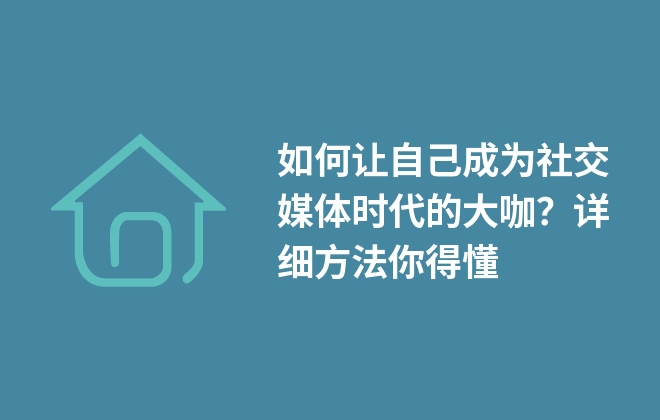 如何讓自己成為社交媒體時代的大咖？詳細(xì)方法你得懂