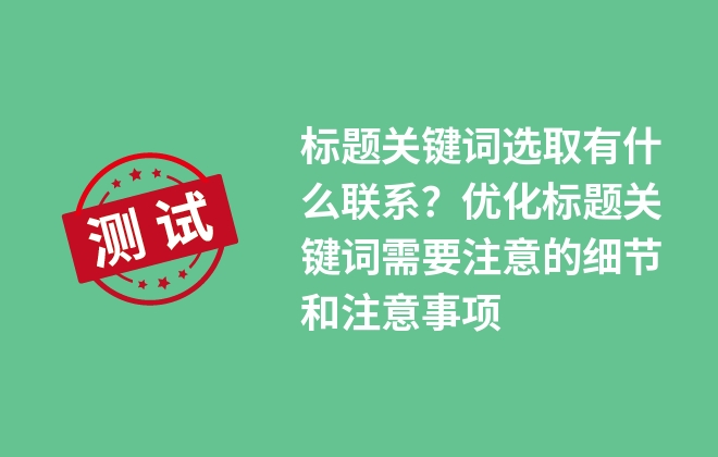 標(biāo)題關(guān)鍵詞選取有什么聯(lián)系？?jī)?yōu)化標(biāo)題關(guān)鍵詞需要注意的細(xì)節(jié)和注意事項(xiàng)