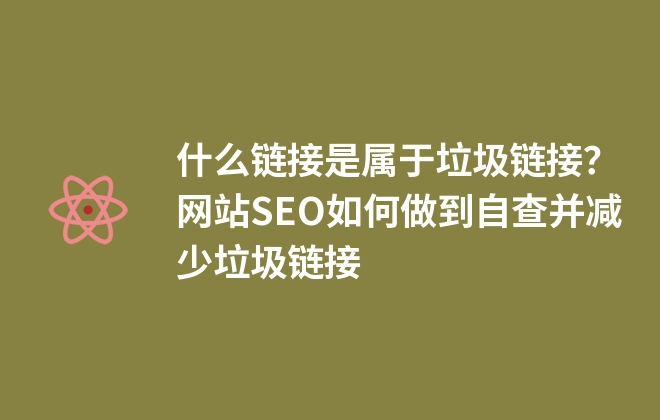 什么鏈接是屬于垃圾鏈接？網(wǎng)站SEO如何做到自查并減少垃圾鏈接